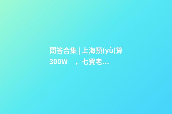 問答合集 | 上海預(yù)算300W，七寶老破小和徐涇動遷房哪個更合適？